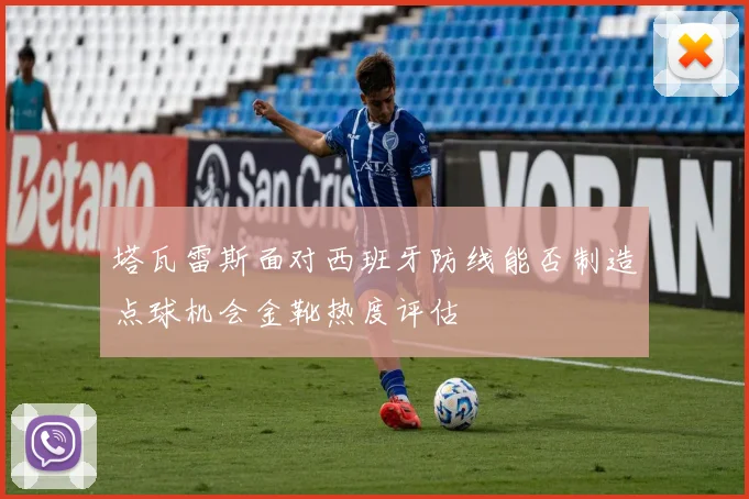 塔瓦雷斯面对西班牙防线能否制造点球机会金靴热度评估