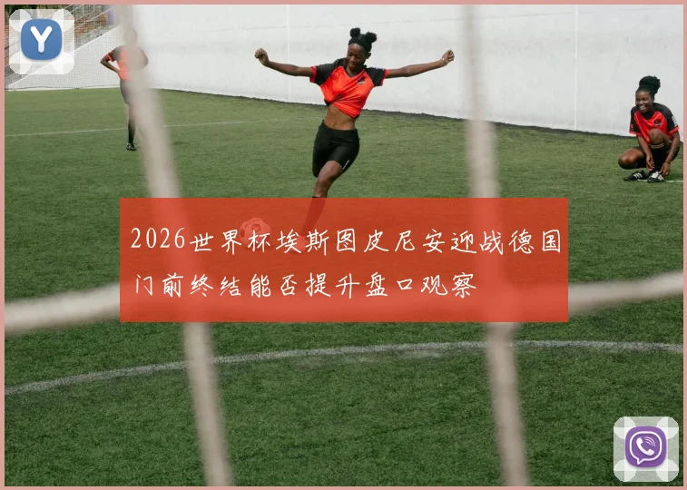 2026世界杯埃斯图皮尼安迎战德国门前终结能否提升盘口观察