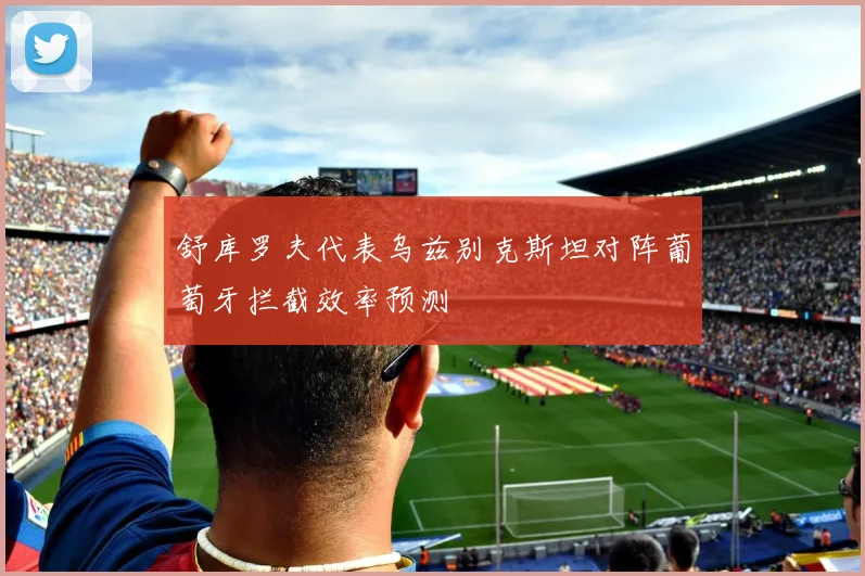 舒库罗夫代表乌兹别克斯坦对阵葡萄牙拦截效率预测