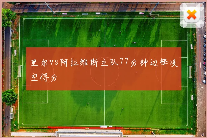 里尔vs阿拉维斯主队77分钟边锋凌空得分