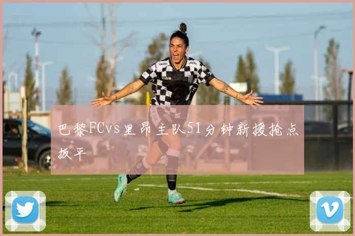 巴黎FCvs里昂主队51分钟新援抢点扳平