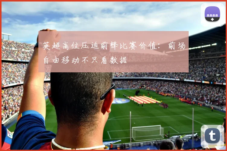 英超高位压迫前锋比赛价值：前场自由移动不只看数据