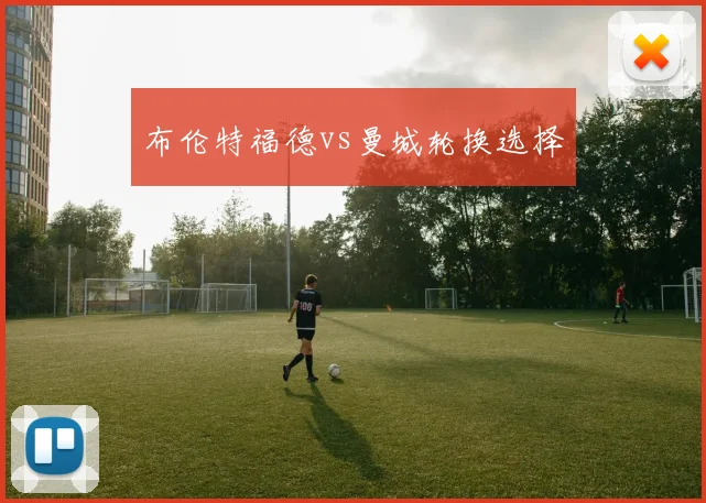 布伦特福德vs曼城轮换选择