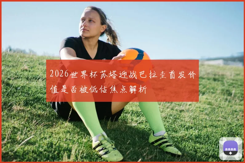2026世界杯苏塔迎战巴拉圭首发价值是否被低估焦点解析