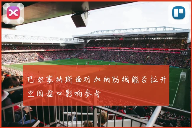 巴尔塞纳斯面对加纳防线能否拉开空间盘口影响参考