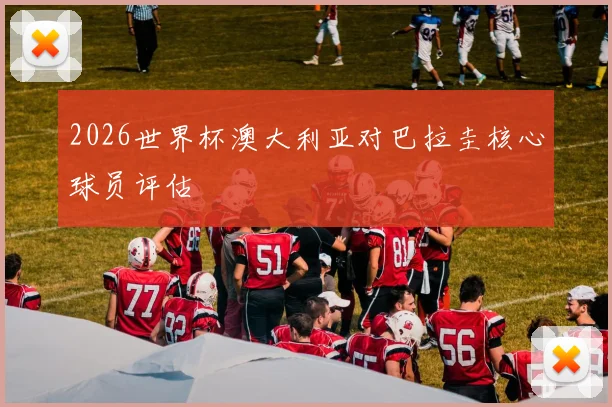 2026世界杯澳大利亚对巴拉圭核心球员评估