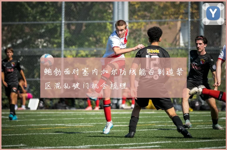 鲍勃面对塞内加尔防线能否制造禁区混乱破门机会梳理
