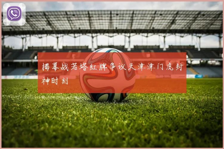 揭幕战若塔红牌争议天津津门虎封神时刻