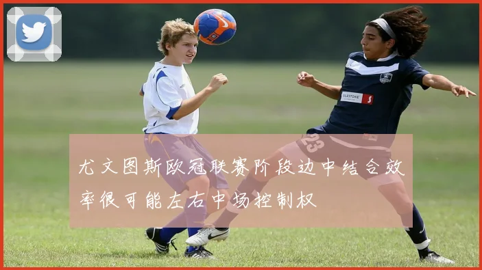 尤文图斯欧冠联赛阶段边中结合效率很可能左右中场控制权