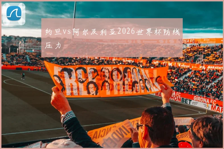 约旦vs阿尔及利亚2026世界杯防线压力