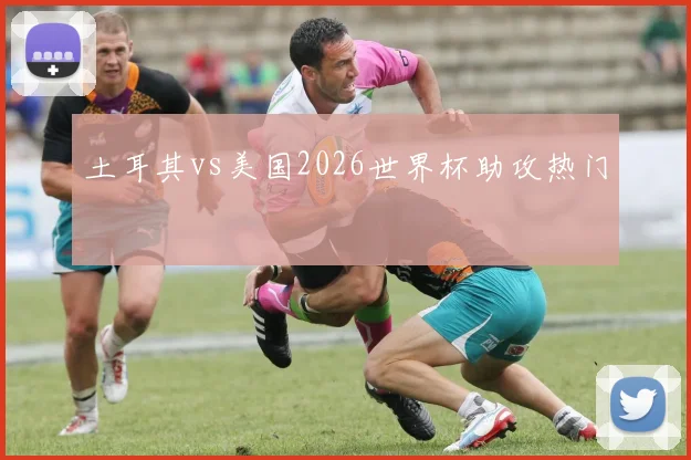 土耳其vs美国2026世界杯助攻热门