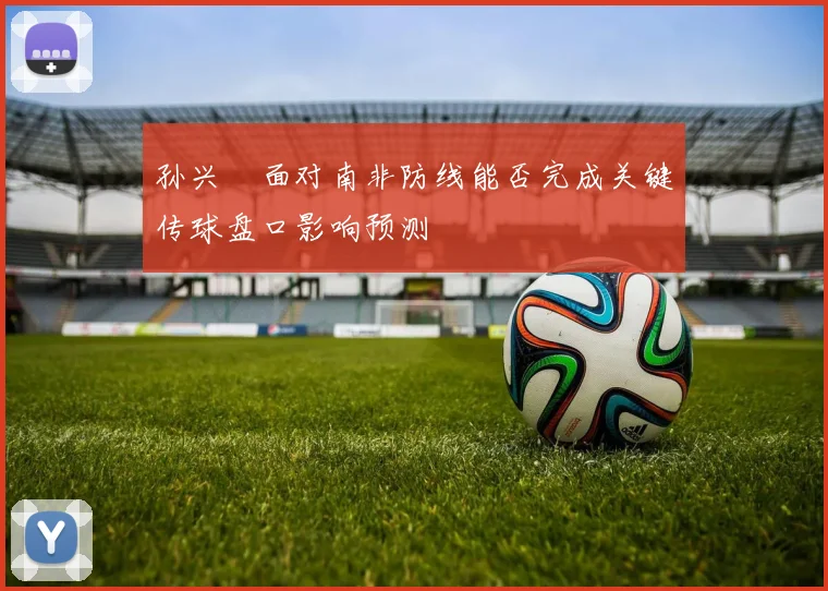 孙兴慜面对南非防线能否完成关键传球盘口影响预测