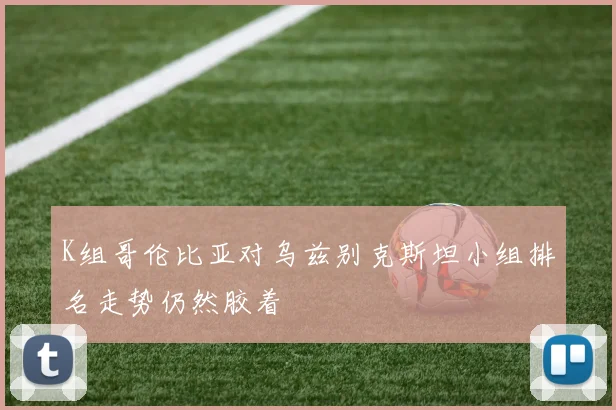 K组哥伦比亚对乌兹别克斯坦小组排名走势仍然胶着