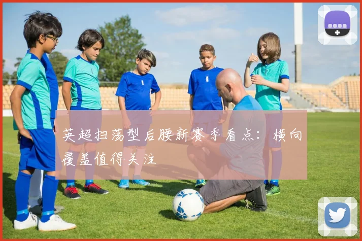 英超扫荡型后腰新赛季看点：横向覆盖值得关注