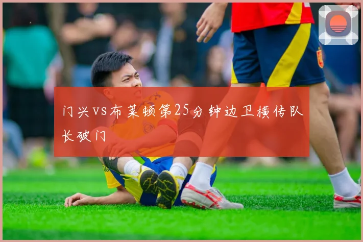门兴vs布莱顿第25分钟边卫横传队长破门