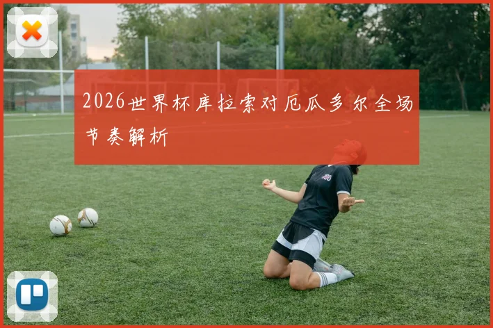 2026世界杯库拉索对厄瓜多尔全场节奏解析