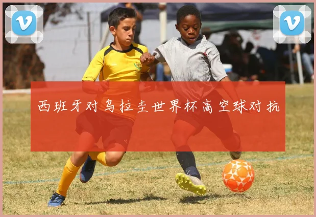 西班牙对乌拉圭世界杯高空球对抗