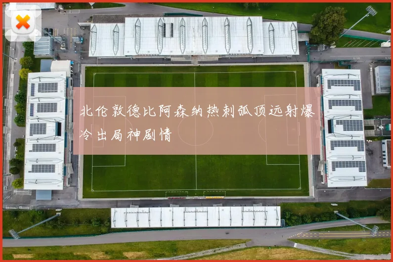 北伦敦德比阿森纳热刺弧顶远射爆冷出局神剧情