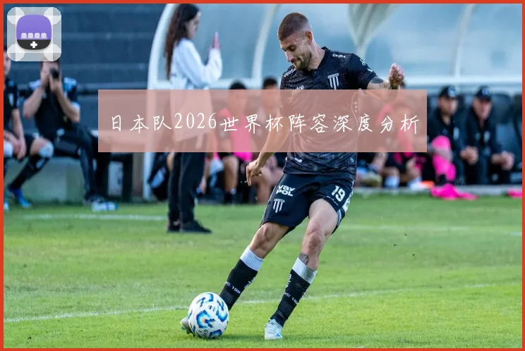 日本队2026世界杯阵容深度分析