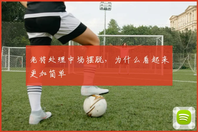老将处理中场摆脱，为什么看起来更加简单