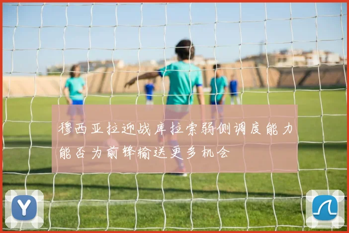 穆西亚拉迎战库拉索弱侧调度能力能否为前锋输送更多机会