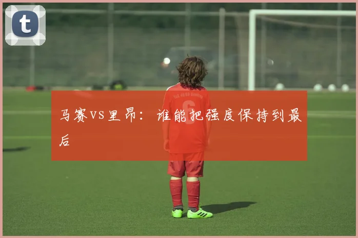 马赛vs里昂：谁能把强度保持到最后