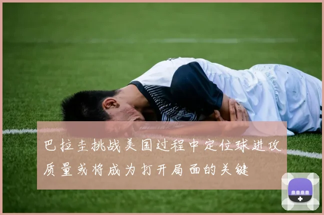 巴拉圭挑战美国过程中定位球进攻质量或将成为打开局面的关键