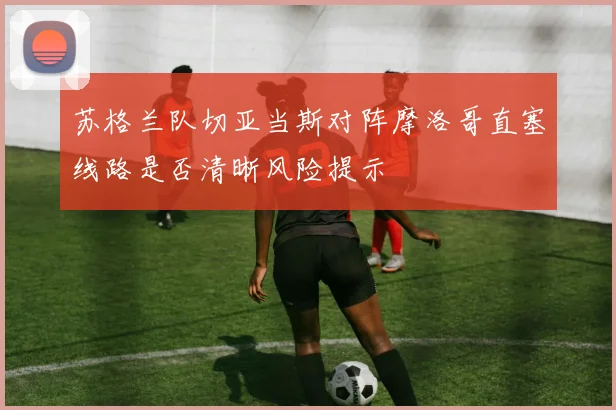 苏格兰队切亚当斯对阵摩洛哥直塞线路是否清晰风险提示