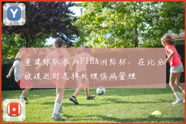重建球队参加FIBA洲际杯，在比分被追近时怎样处理伤病管理
