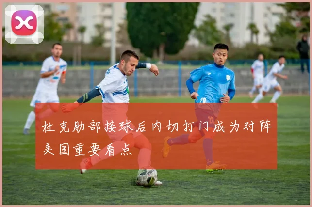 杜克肋部接球后内切打门成为对阵美国重要看点