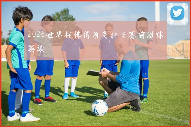 2026世界杯佛得角乌拉圭赛前进球解读
