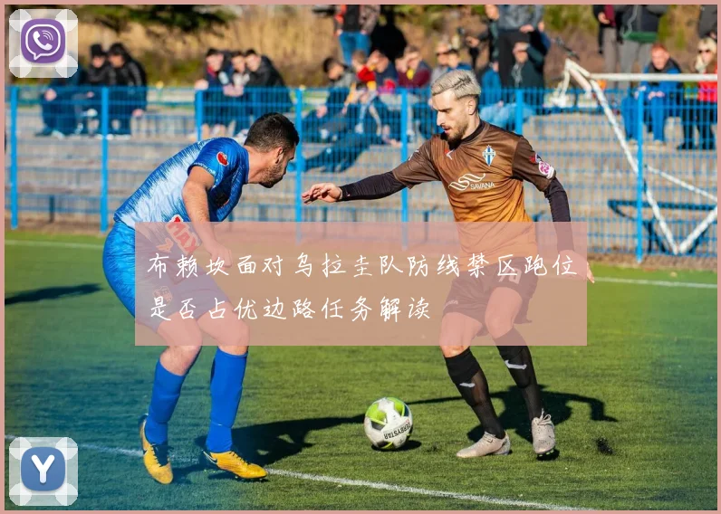 布赖坎面对乌拉圭队防线禁区跑位是否占优边路任务解读