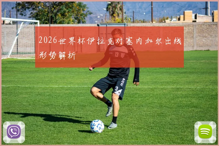 2026世界杯伊拉克对塞内加尔出线形势解析