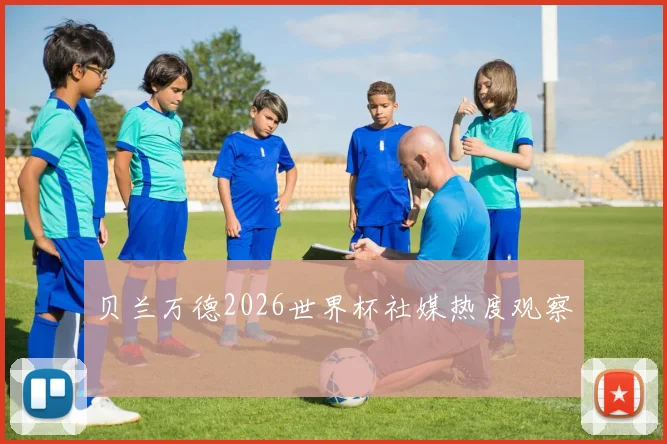 贝兰万德2026世界杯社媒热度观察