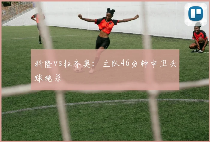 科隆vs拉齐奥：主队46分钟中卫头球绝杀