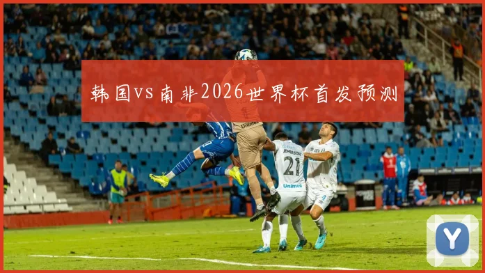 韩国vs南非2026世界杯首发预测