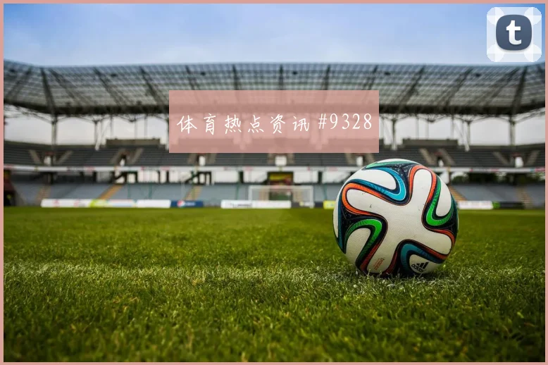 莱奥面对哥伦比亚防线禁区跑位是否占优首发悬念前瞻
